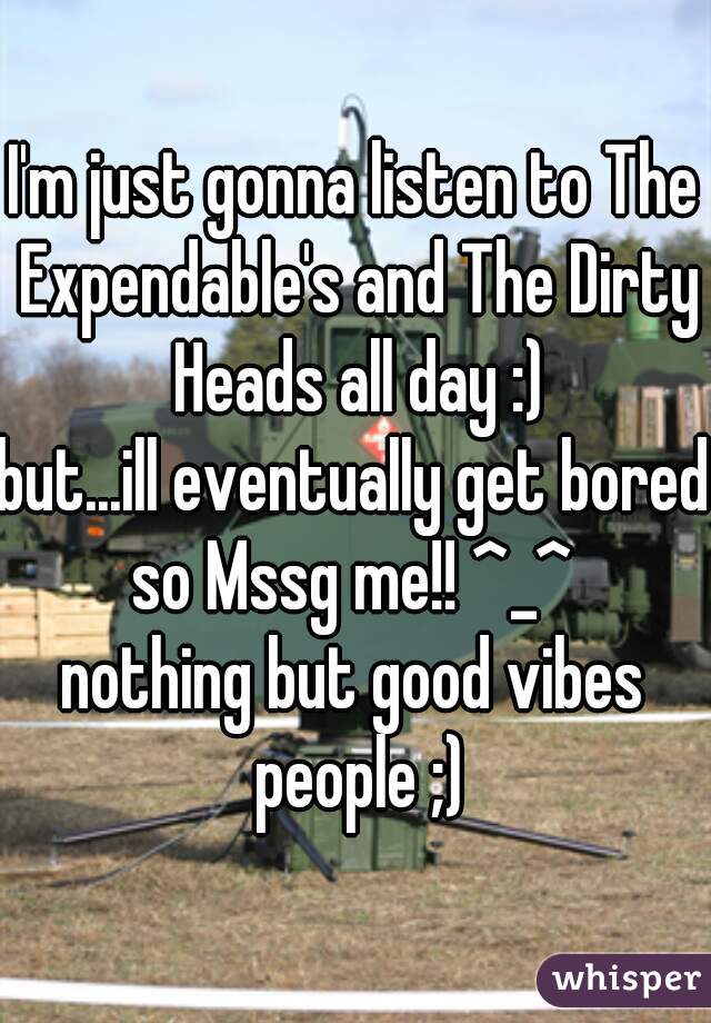 I'm just gonna listen to The Expendable's and The Dirty Heads all day :)
but...ill eventually get bored
so Mssg me!! ^_^
nothing but good vibes people ;)