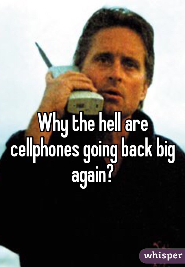 Why the hell are cellphones going back big again?