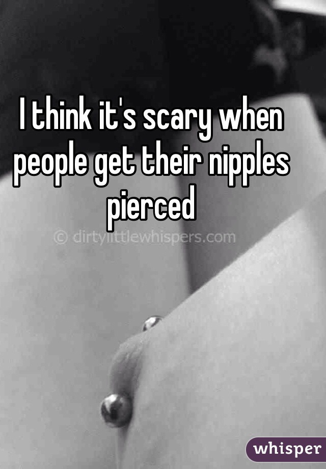 I think it's scary when people get their nipples pierced 
