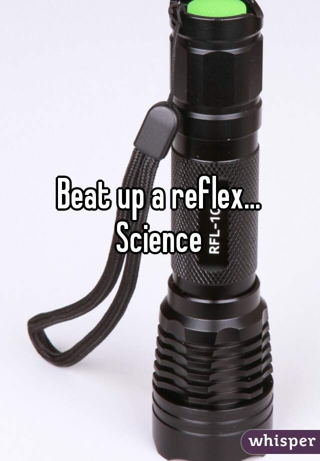 Beat up a reflex...
Science