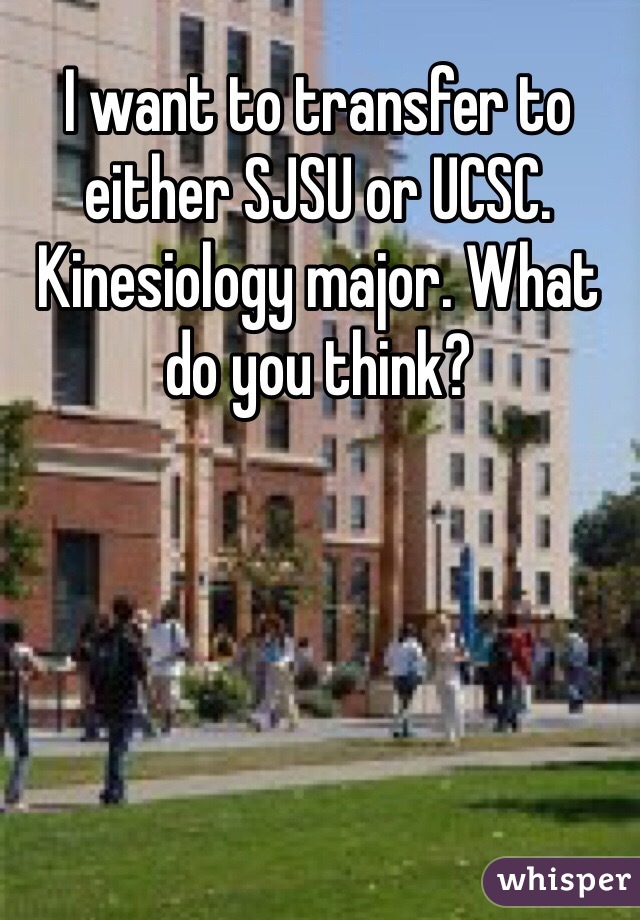 I want to transfer to either SJSU or UCSC.  Kinesiology major. What do you think?