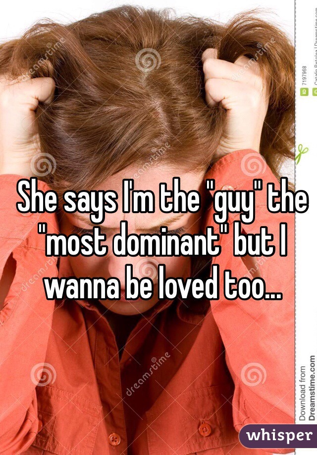 She says I'm the "guy" the "most dominant" but I wanna be loved too...