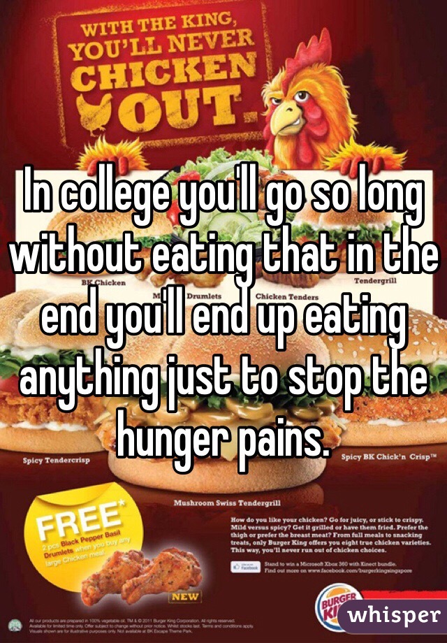 In college you'll go so long without eating that in the end you'll end up eating anything just to stop the hunger pains. 
