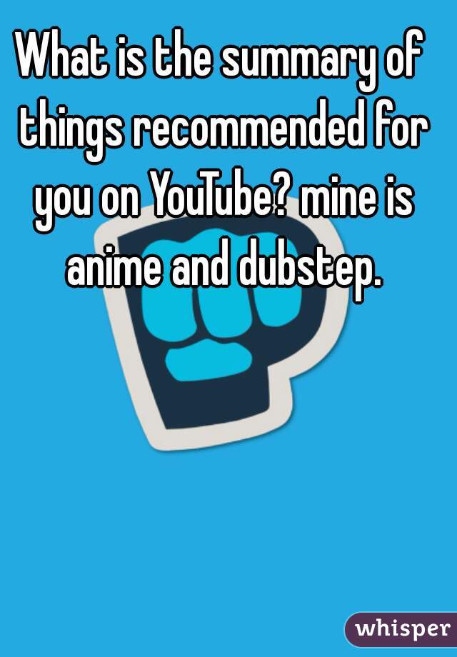 What is the summary of things recommended for you on YouTube? mine is anime and dubstep.