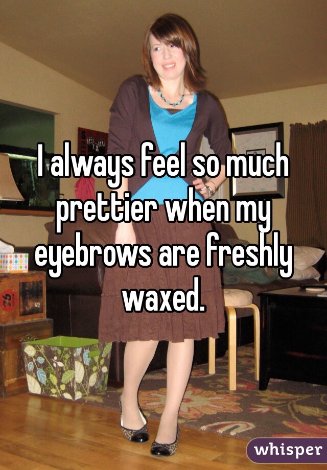 I always feel so much prettier when my eyebrows are freshly waxed. 