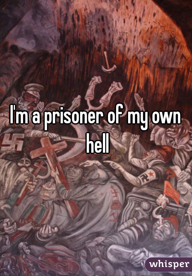 I'm a prisoner of my own hell