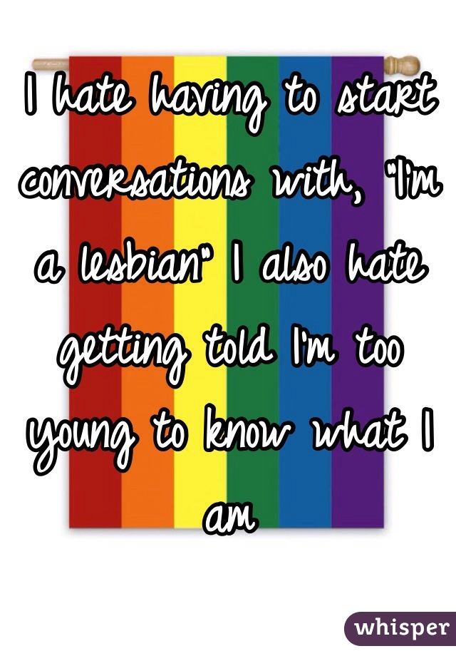 I hate having to start conversations with, "I'm a lesbian" I also hate getting told I'm too young to know what I am
