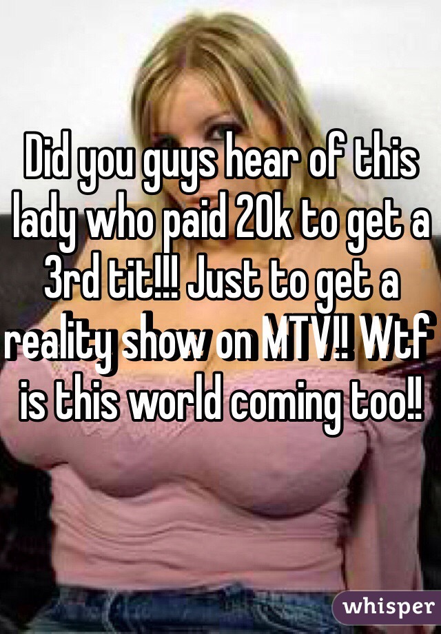 Did you guys hear of this lady who paid 20k to get a 3rd tit!!! Just to get a reality show on MTV!! Wtf is this world coming too!! 