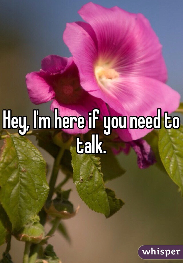 Hey, I'm here if you need to talk. 