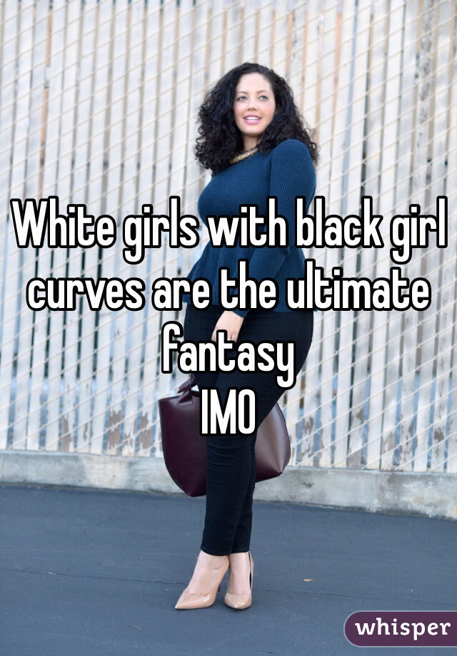 White girls with black girl curves are the ultimate fantasy
IMO 