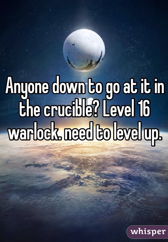 Anyone down to go at it in the crucible? Level 16 warlock. need to level up. 