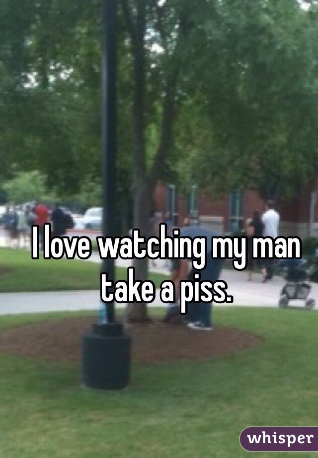 I love watching my man take a piss.