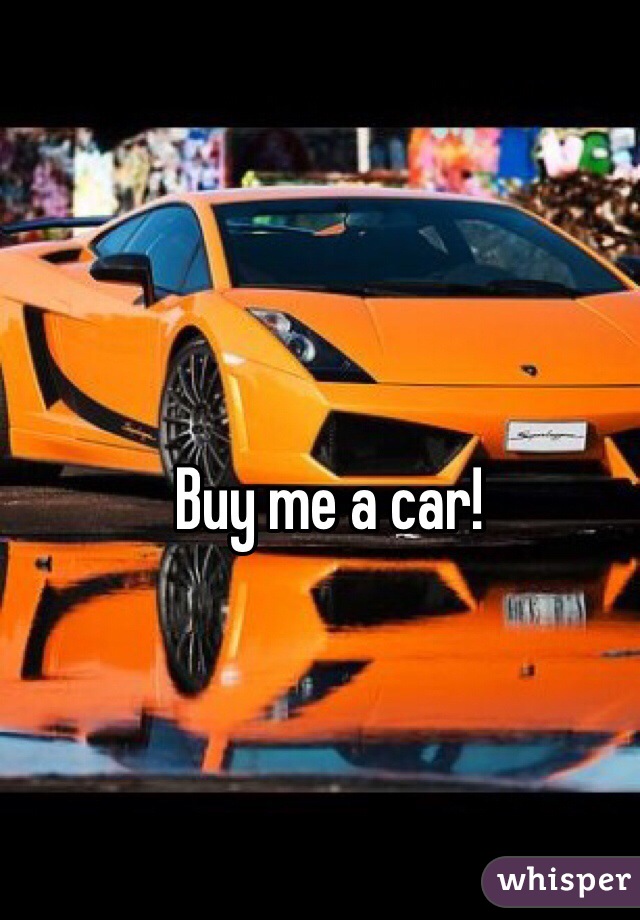 Buy me a car! 