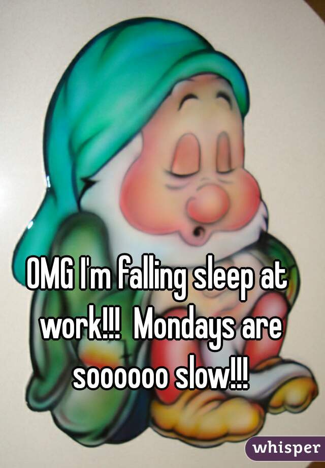 OMG I'm falling sleep at work!!!  Mondays are soooooo slow!!!