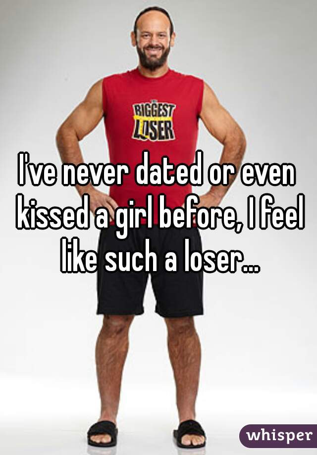 I've never dated or even kissed a girl before, I feel like such a loser...