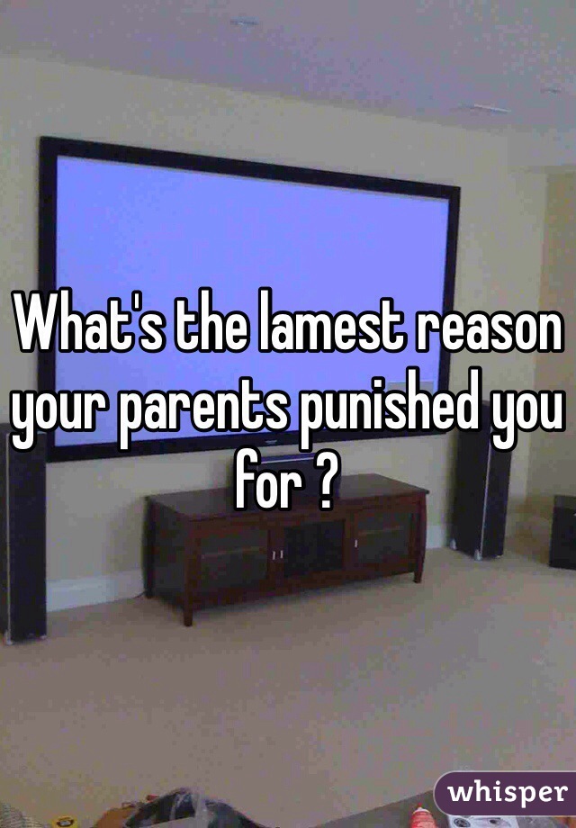 What's the lamest reason your parents punished you for ? 