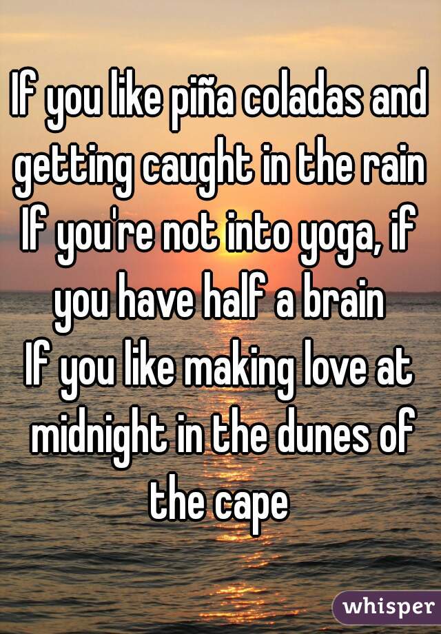 If you like piña coladas and getting caught in the rain 
If you're not into yoga, if you have half a brain 
If you like making love at midnight in the dunes of the cape 
 