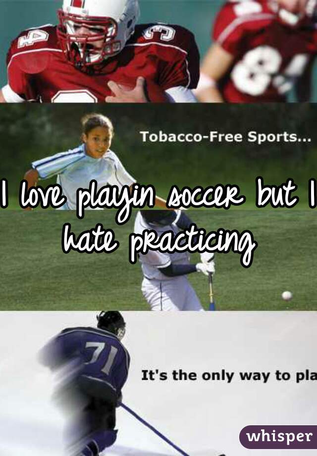I love playin soccer but I hate practicing 