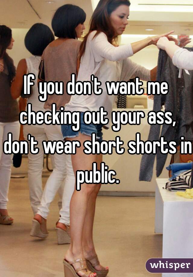 If you don't want me checking out your ass, don't wear short shorts in public.