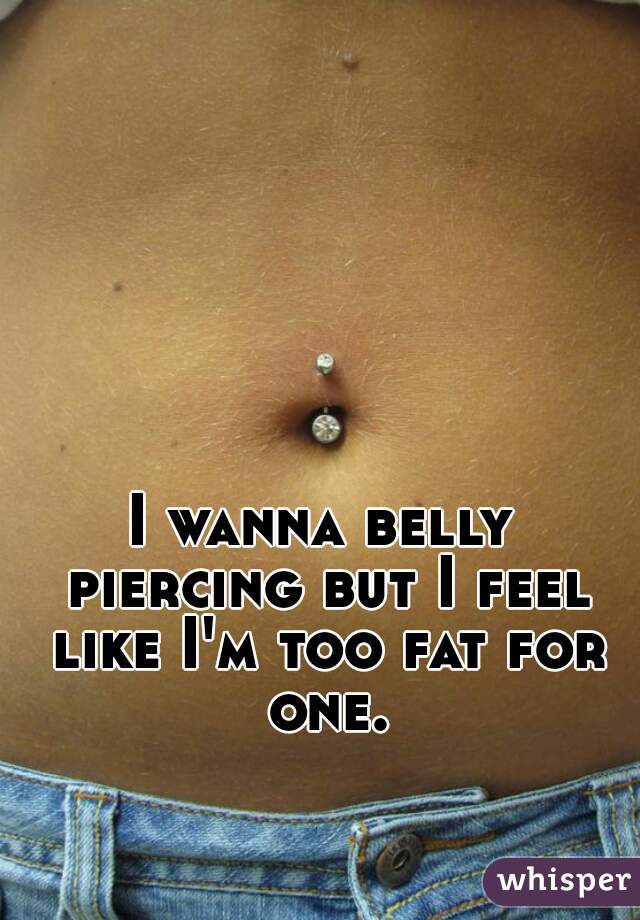 I wanna belly piercing but I feel like I'm too fat for one.