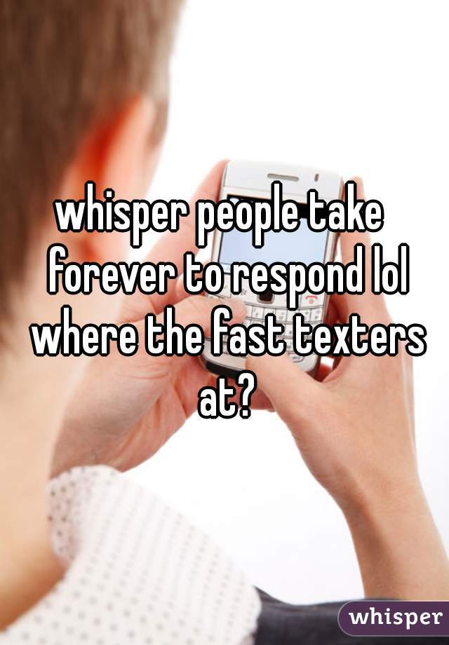 whisper people take  forever to respond lol where the fast texters at?