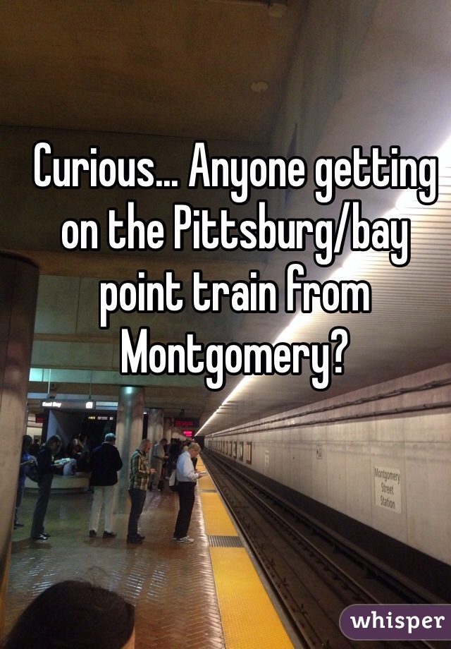 Curious... Anyone getting on the Pittsburg/bay point train from Montgomery? 