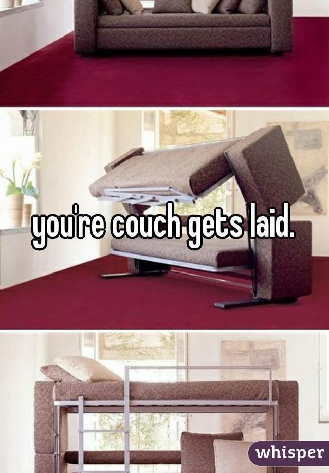 you're couch gets laid.
