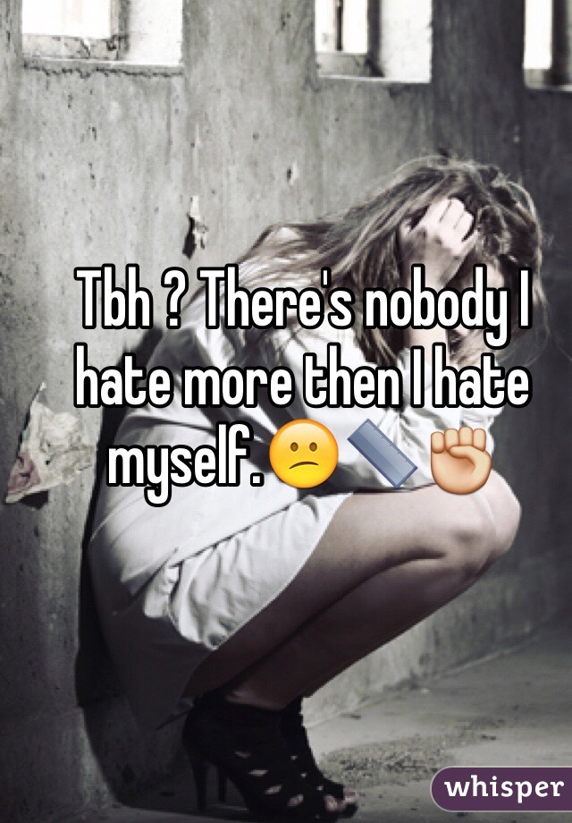 Tbh ? There's nobody I hate more then I hate myself.😕📏✊