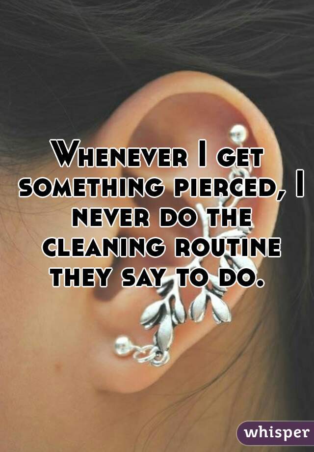 Whenever I get something pierced, I never do the cleaning routine they say to do. 