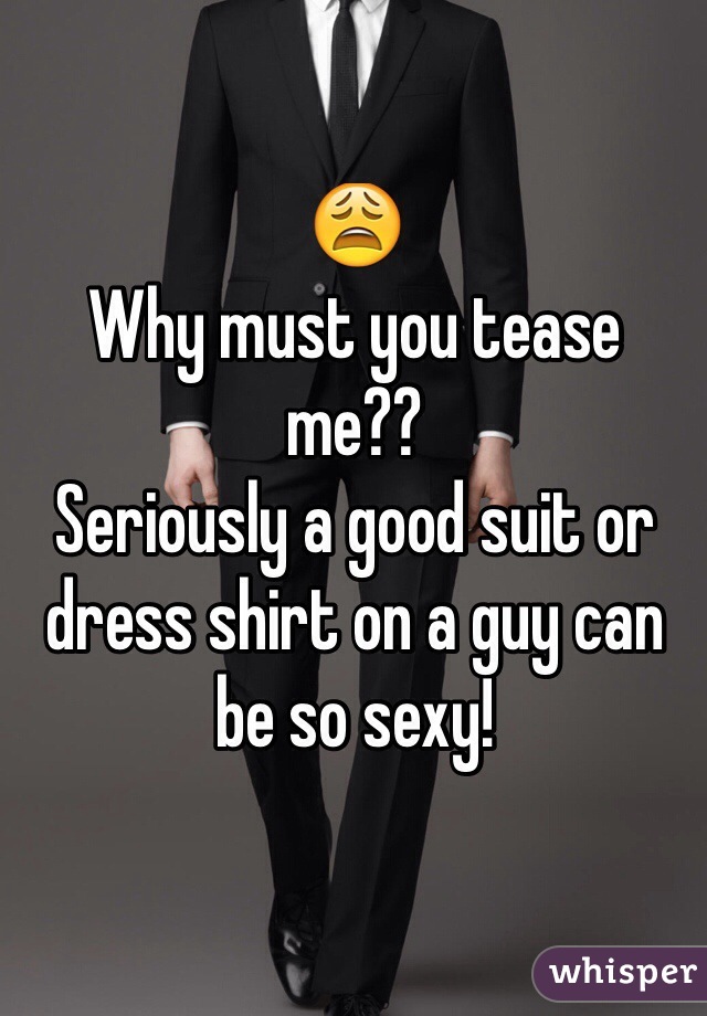 😩
Why must you tease me??
Seriously a good suit or dress shirt on a guy can be so sexy!