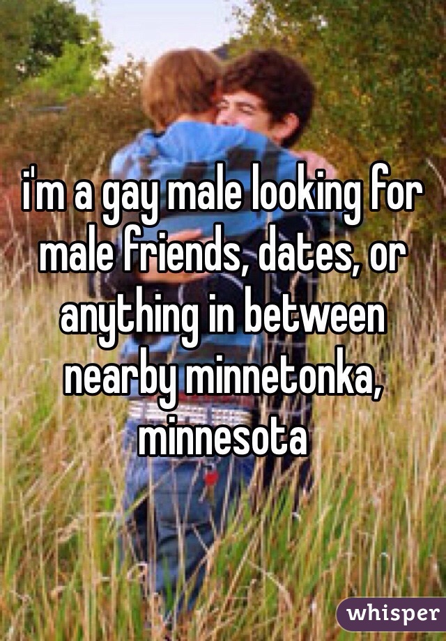 i'm a gay male looking for male friends, dates, or anything in between nearby minnetonka, minnesota