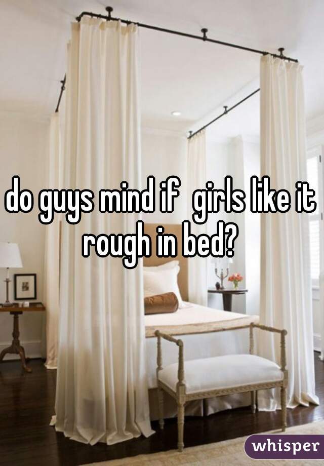 do guys mind if  girls like it rough in bed? 