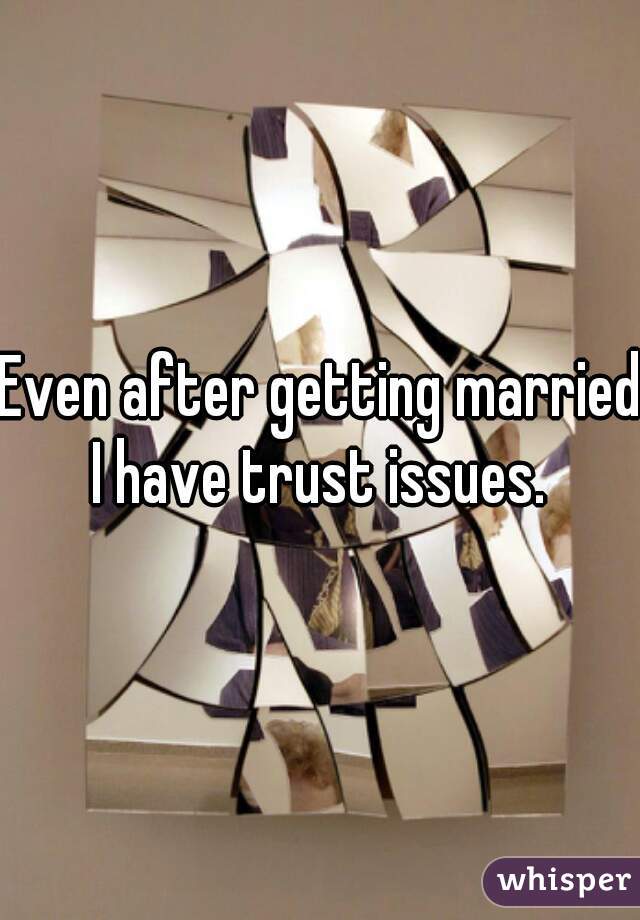 Even after getting married I have trust issues. 