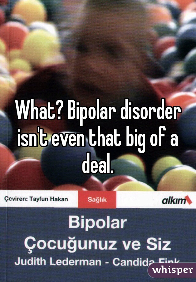 What? Bipolar disorder isn't even that big of a deal. 