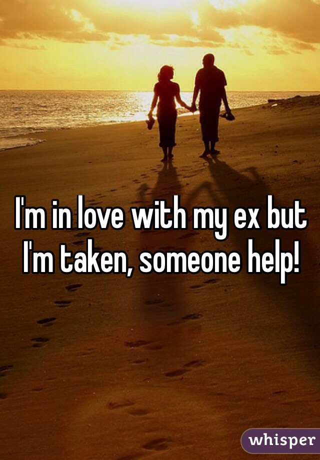 I'm in love with my ex but I'm taken, someone help!
