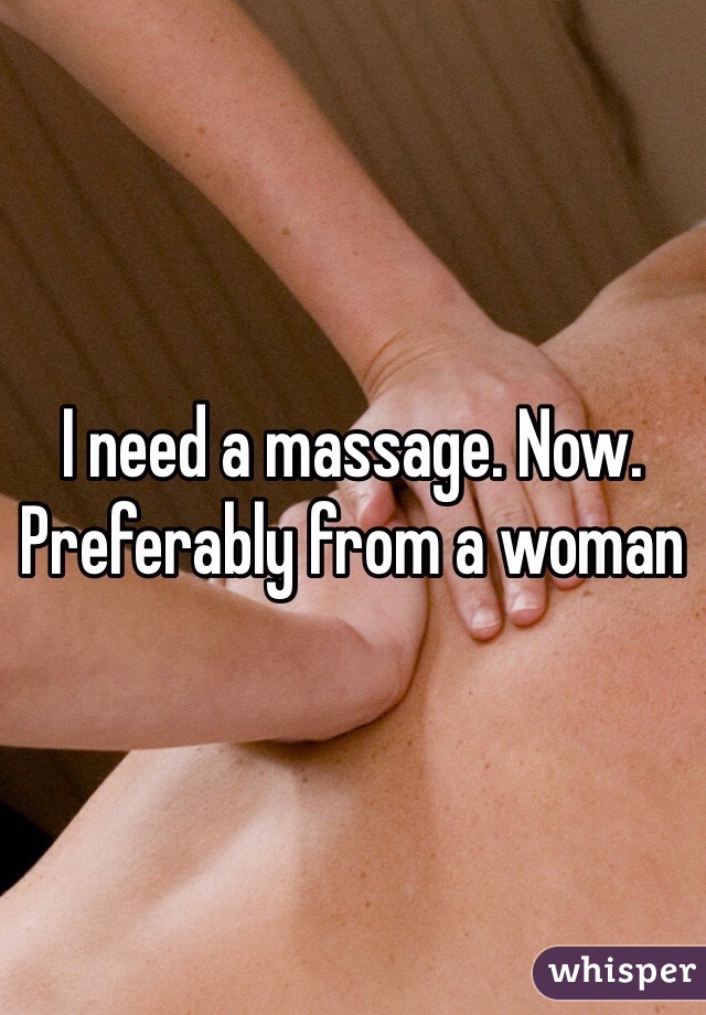 I need a massage. Now. Preferably from a woman 