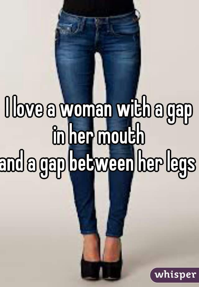 I love a woman with a gap in her mouth 
and a gap between her legs 