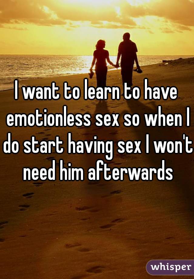 I want to learn to have emotionless sex so when I do start having sex I won't need him afterwards