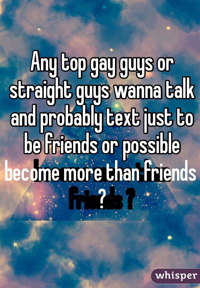Any top gay guys or straight guys wanna talk and probably text just to be friends or possible become more than friends ? 