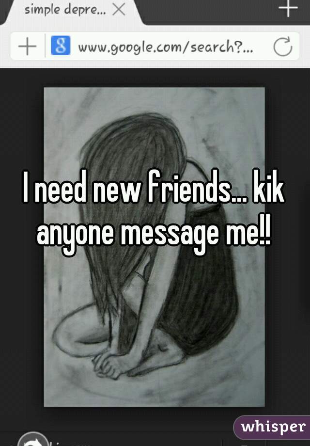I need new friends... kik anyone message me!! 
