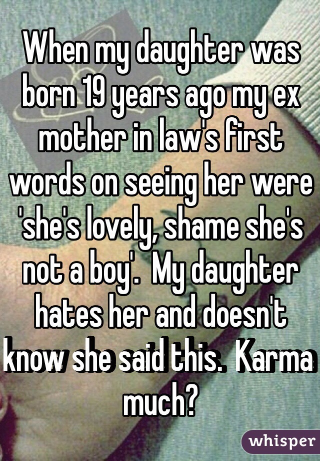When my daughter was born 19 years ago my ex mother in law's first words on seeing her were 'she's lovely, shame she's not a boy'.  My daughter hates her and doesn't know she said this.  Karma much?