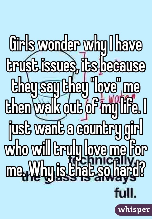 Girls wonder why I have trust issues, its because they say they "love" me then walk out of my life. I just want a country girl who will truly love me for me. Why is that so hard?