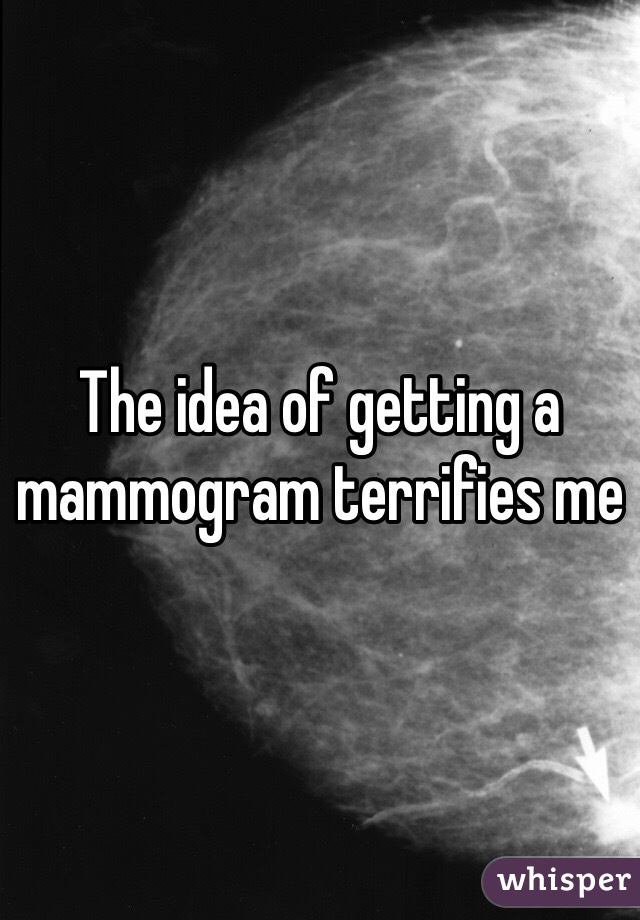 The idea of getting a mammogram terrifies me 