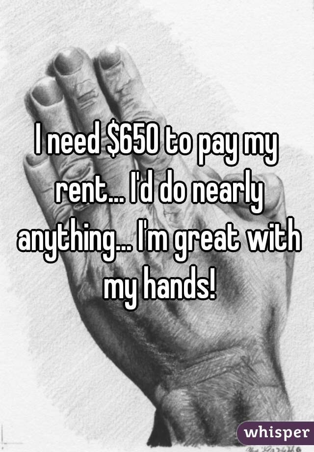 I need $650 to pay my rent... I'd do nearly anything... I'm great with my hands!