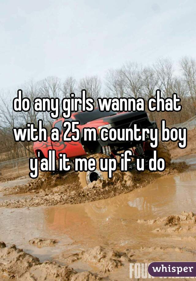 do any girls wanna chat with a 25 m country boy y'all it me up if u do 