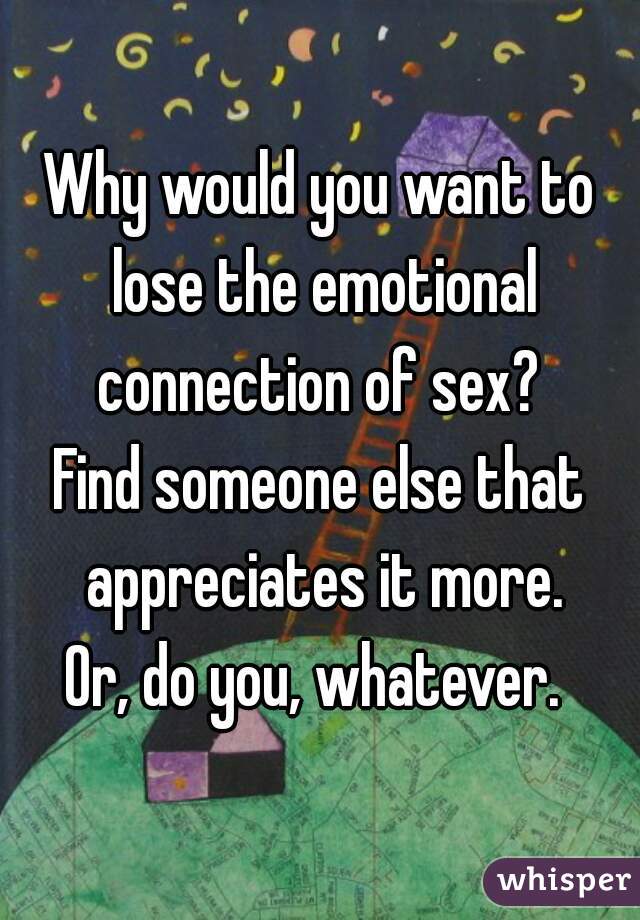 Why would you want to lose the emotional connection of sex? 
Find someone else that appreciates it more.
Or, do you, whatever. 