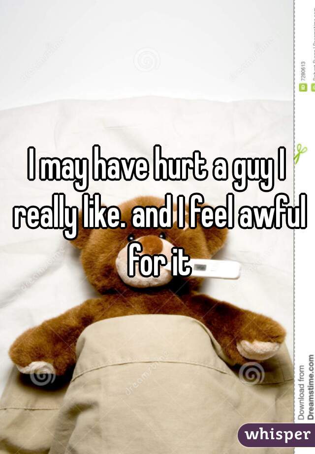 I may have hurt a guy I really like. and I feel awful for it
