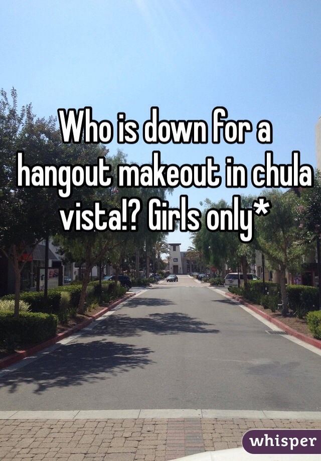 Who is down for a hangout makeout in chula vista!? Girls only*
