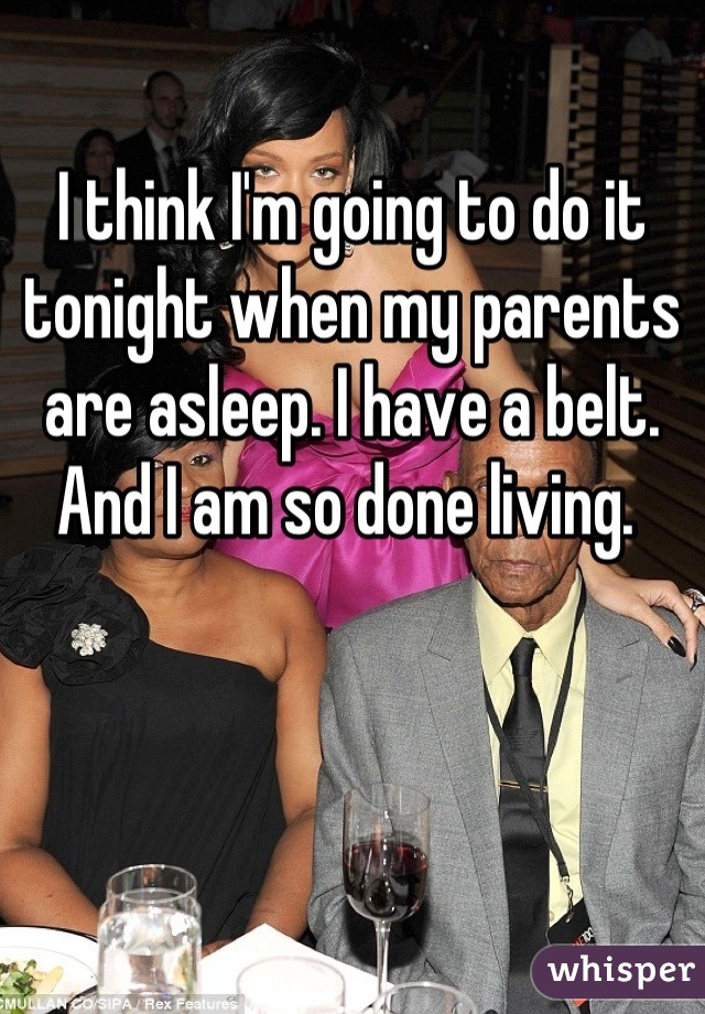 I think I'm going to do it tonight when my parents are asleep. I have a belt. And I am so done living. 