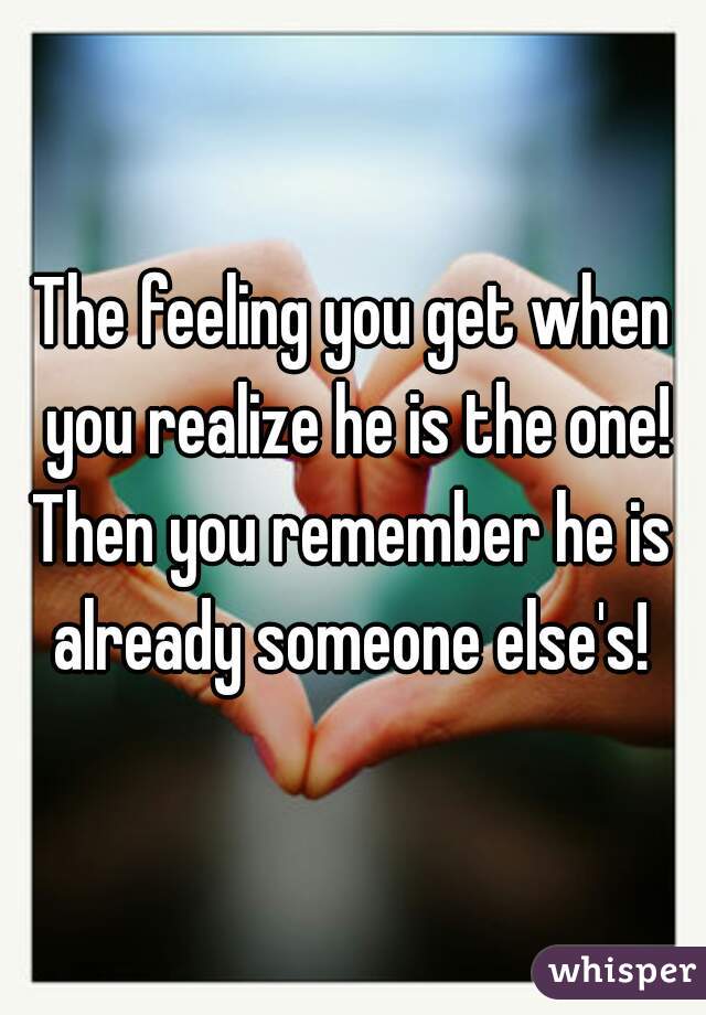 The feeling you get when you realize he is the one!
Then you remember he is already someone else's! 